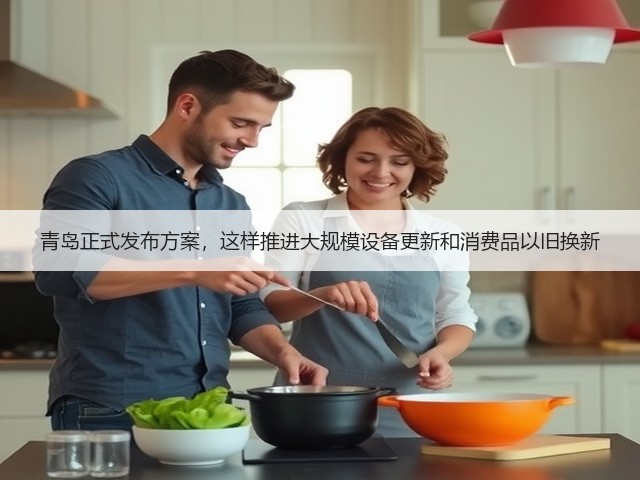 青岛正式发布方案，这样推进大规模设备更新和消费品以旧换新(图3)