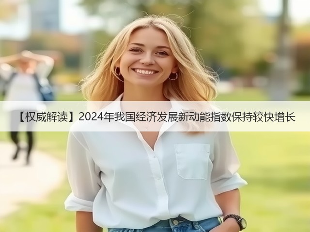 【权威解读】2024年我国经济发展新动能指数保持较快增长(图1) 【权威解读】2024年我国经济发展新动能指数保持较快增长(图1)