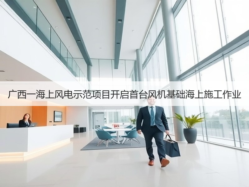 广西一海上风电示范项目开启首台风机基础海上施工作业 广西一海上风电示范项目开启首台风机基础海上施工作业