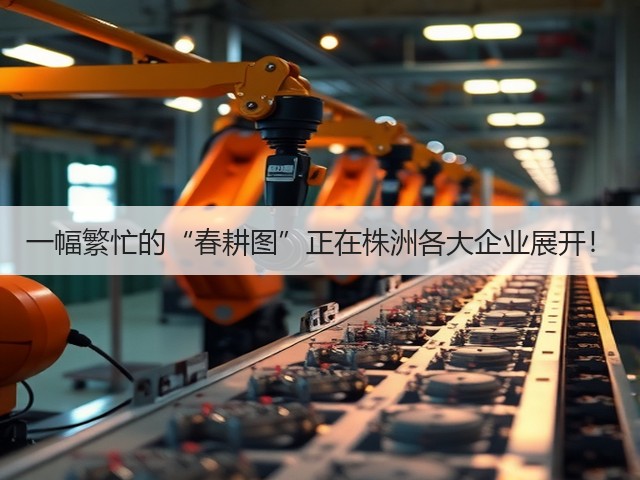一幅繁忙的“春耕图”正在株洲各大企业展开！(图2)