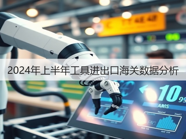 2024年上半年工具进出口海关数据分析(图2) 2024年上半年工具进出口海关数据分析(图2)