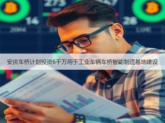 安庆车桥计划投资6千万用于工业车辆车桥智能制造基地建设(图3)