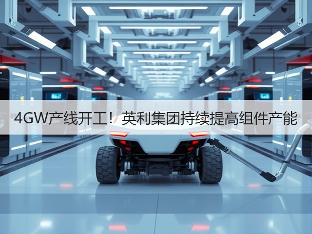 4GW产线开工！英利集团持续提高组件产能(图2)