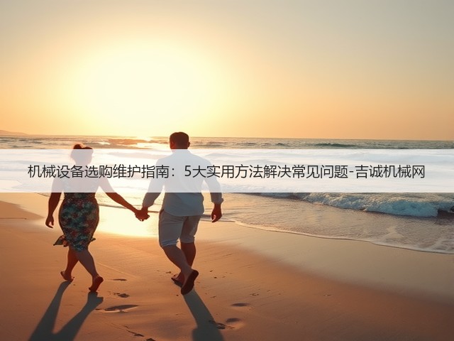 机械设备选购维护指南:5大实用方法解决常见问题-吉诚机械网(图1) 机械设备选购维护指南:5大实用方法解决常见问题-吉诚机械网(图1)