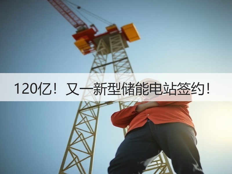 120亿！又一新型储能电站签约！