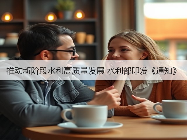 推动新阶段水利高质量发展 水利部印发《通知》(图1) 推动新阶段水利高质量发展 水利部印发《通知》(图1)