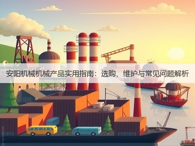 安阳机械机械产品实用指南：选购、维护与常见问题解析(图1)