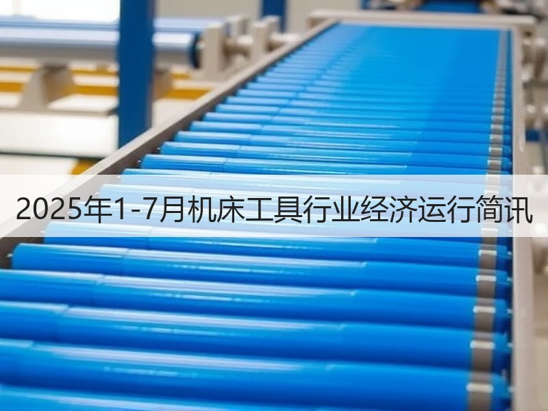 2025年1-7月机床工具行业经济运行简讯 2025年1-7月机床工具行业经济运行简讯