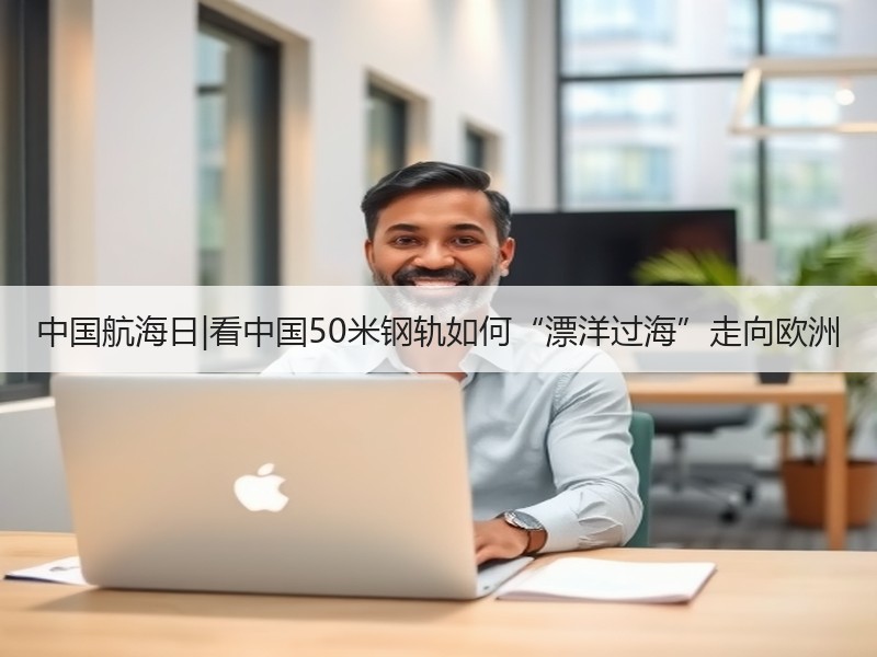 中国航海日|看中国50米钢轨如何“漂洋过海”走向欧洲