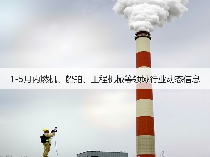 1-5月内燃机、船舶、工程机械等领域行业动态信息