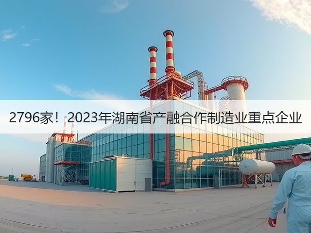2796家!2023年湖南省产融合作制造业重点企业(图1) 2796家!2023年湖南省产融合作制造业重点企业(图1)