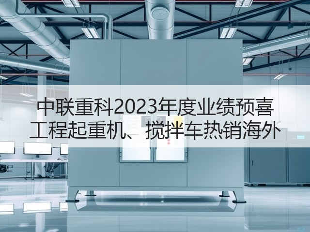 中联重科2023年度业绩预喜 工程起重机、搅拌车热销海外(图3)