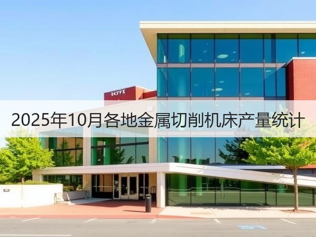 2025年10月各地金属切削机床产量统计(图1) 2025年10月各地金属切削机床产量统计(图1)