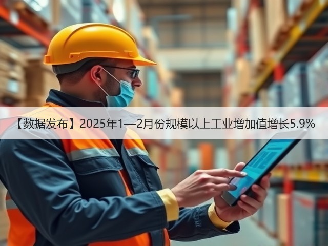 【数据发布】2025年1—2月份规模以上工业增加值增长5.9%(图3) 【数据发布】2025年1—2月份规模以上工业增加值增长5.9%(图3)