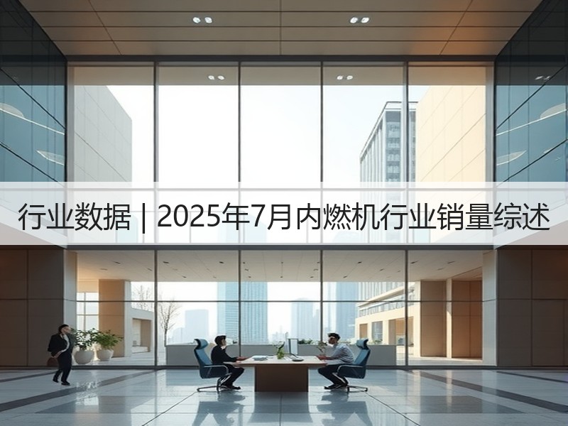 行业数据 | 2025年7月内燃机行业销量综述 行业数据 | 2025年7月内燃机行业销量综述