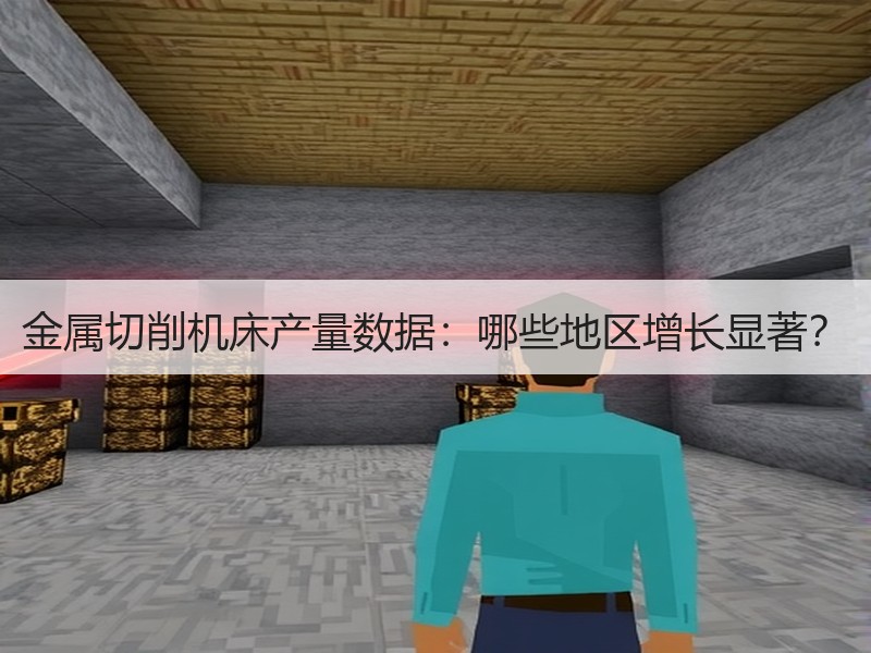 金属切削机床产量数据:哪些地区增长显著? 金属切削机床产量数据:哪些地区增长显著?