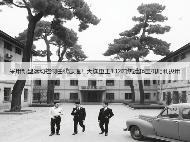 采用新型运动控制曲线原理！大连重工132吨焦罐起重机顺利投用(图1)
