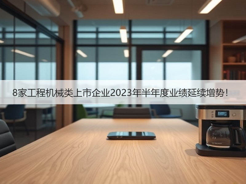 8家工程机械类上市企业2023年半年度业绩延续增势！