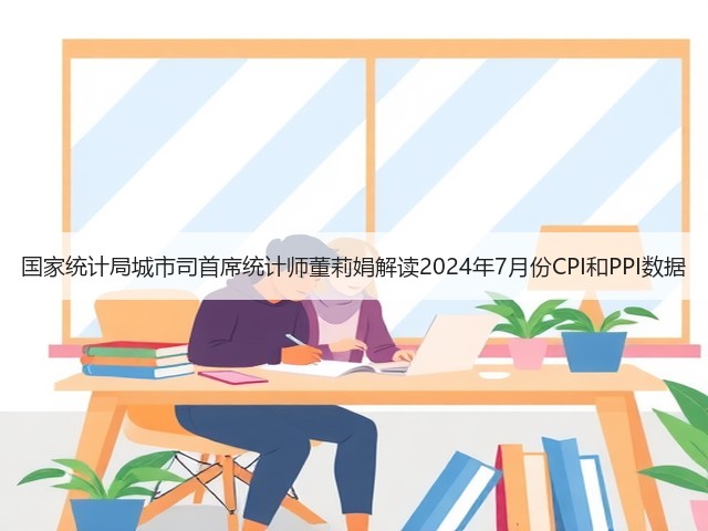 国家统计局城市司首席统计师董莉娟解读2024年7月份CPI和PPI数据(图2) 国家统计局城市司首席统计师董莉娟解读2024年7月份CPI和PPI数据(图2)
