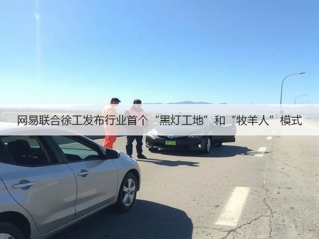 网易联合徐工发布行业首个“黑灯工地”和“牧羊人”模式(图2) 网易联合徐工发布行业首个“黑灯工地”和“牧羊人”模式(图2)