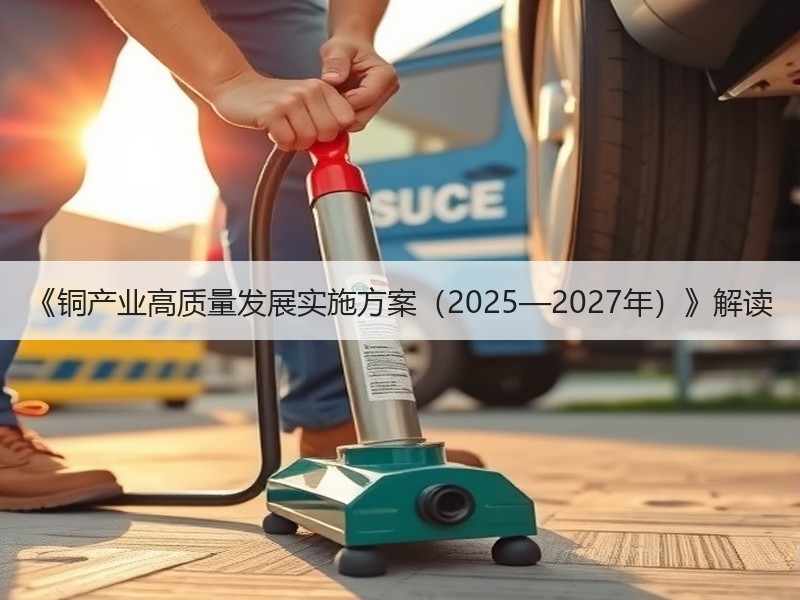 《铜产业高质量发展实施方案(2025—2027年)》解读 《铜产业高质量发展实施方案(2025—2027年)》解读