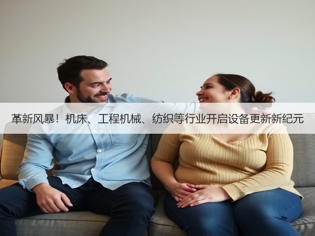 革新风暴!机床、工程机械、纺织等行业开启设备更新新纪元(图2) 革新风暴!机床、工程机械、纺织等行业开启设备更新新纪元(图2)