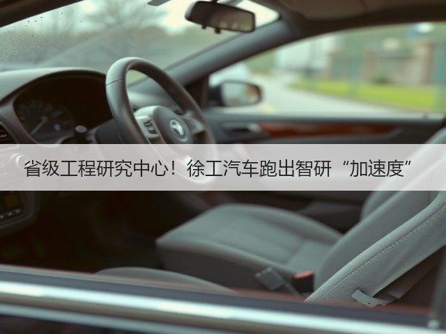 省级工程研究中心！徐工汽车跑出智研“加速度”(图1)