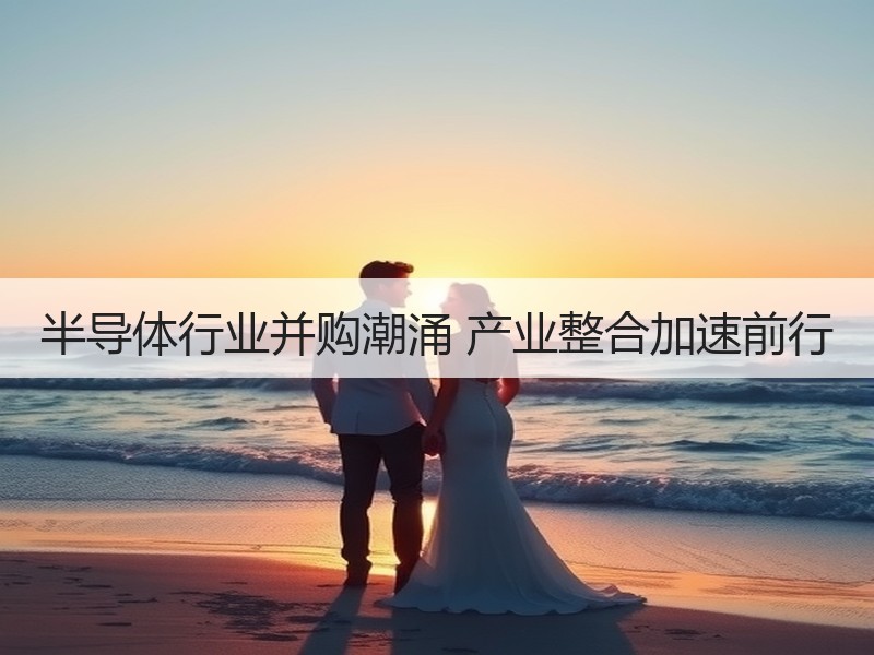 半导体行业并购潮涌 产业整合加速前行