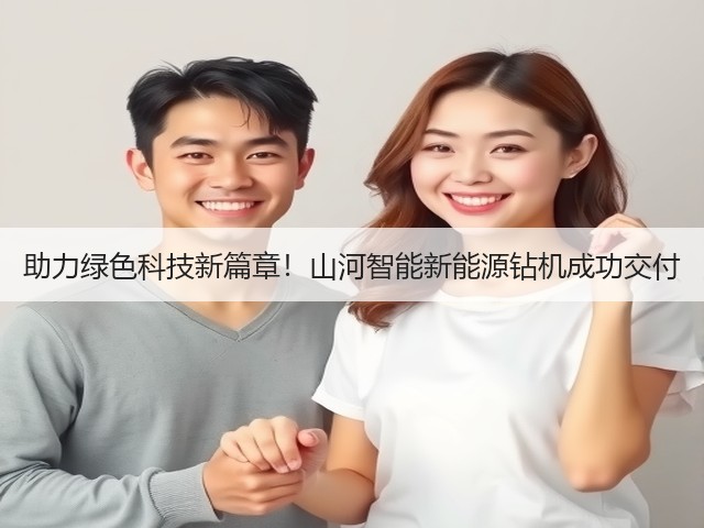 助力绿色科技新篇章！山河智能新能源钻机成功交付(图3)