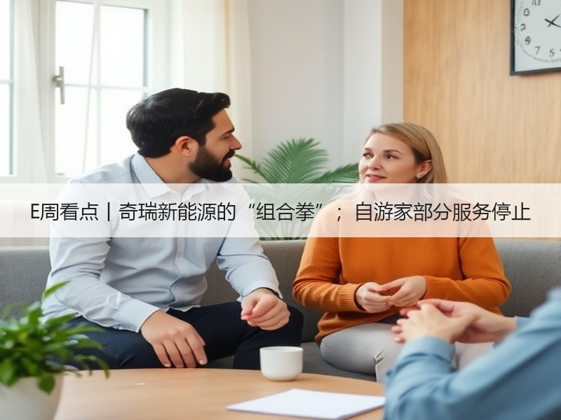 E周看点丨奇瑞新能源的“组合拳”;自游家部分服务停止 E周看点丨奇瑞新能源的“组合拳”;自游家部分服务停止