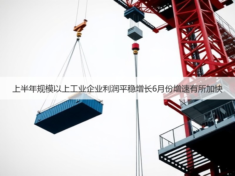 上半年规模以上工业企业利润平稳增长6月份增速有所加快 上半年规模以上工业企业利润平稳增长6月份增速有所加快