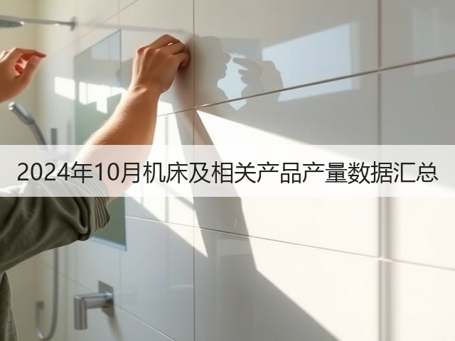 2024年10月机床及相关产品产量数据汇总(图1) 2024年10月机床及相关产品产量数据汇总(图1)