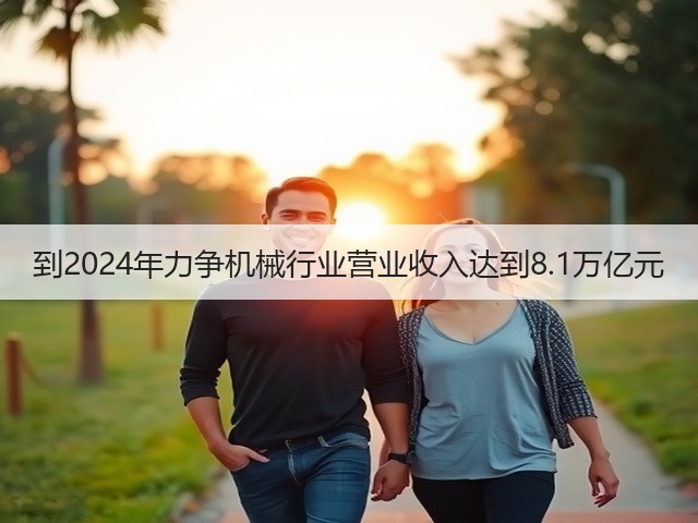 到2024年力争机械行业营业收入达到8.1万亿元(图2) 到2024年力争机械行业营业收入达到8.1万亿元(图2)