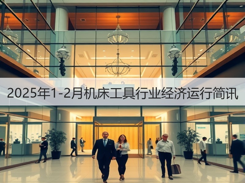 2025年1-2月机床工具行业经济运行简讯 2025年1-2月机床工具行业经济运行简讯