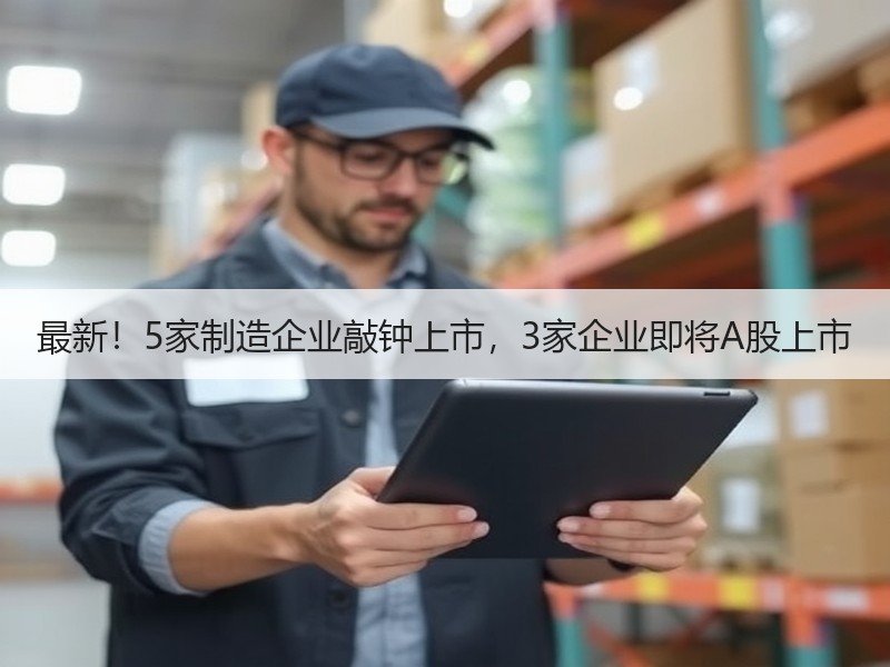 最新!5家制造企业敲钟上市,3家企业即将A股上市 最新!5家制造企业敲钟上市,3家企业即将A股上市