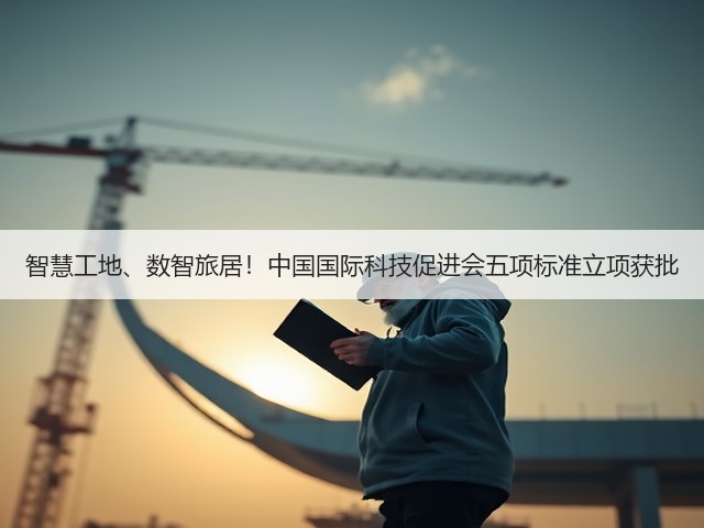 智慧工地、数智旅居！中国国际科技促进会五项标准立项获批(图2)