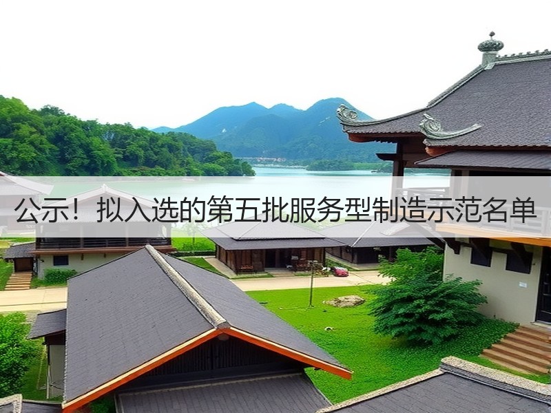 公示！拟入选的第五批服务型制造示范名单