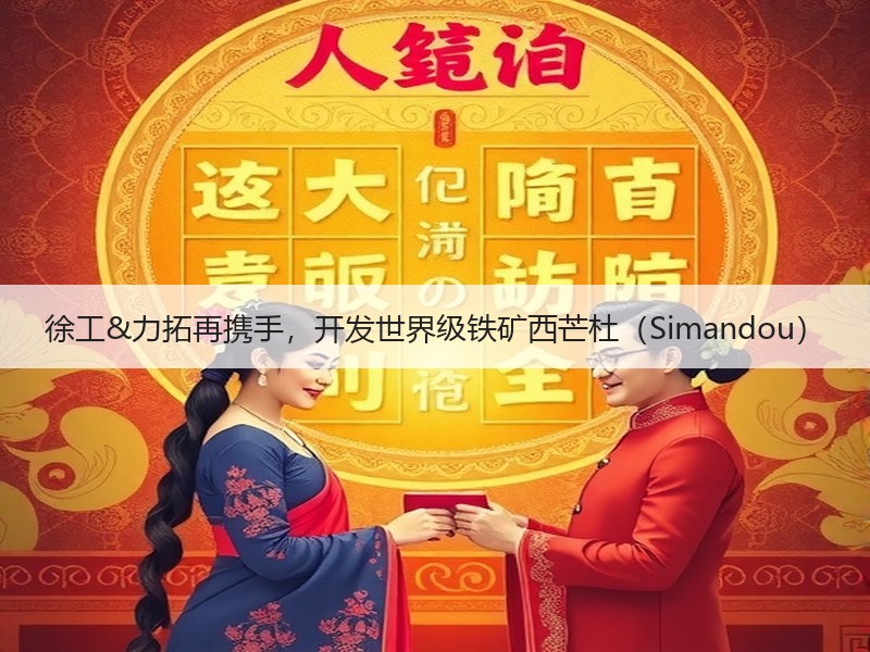 徐工&力拓再携手,开发世界级铁矿西芒杜(Simandou) 徐工&力拓再携手,开发世界级铁矿西芒杜(Simandou)