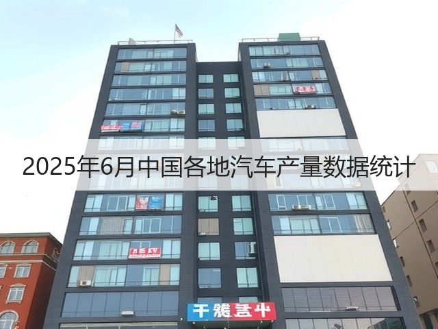 2025年6月中国各地汽车产量数据统计(图2) 2025年6月中国各地汽车产量数据统计(图2)