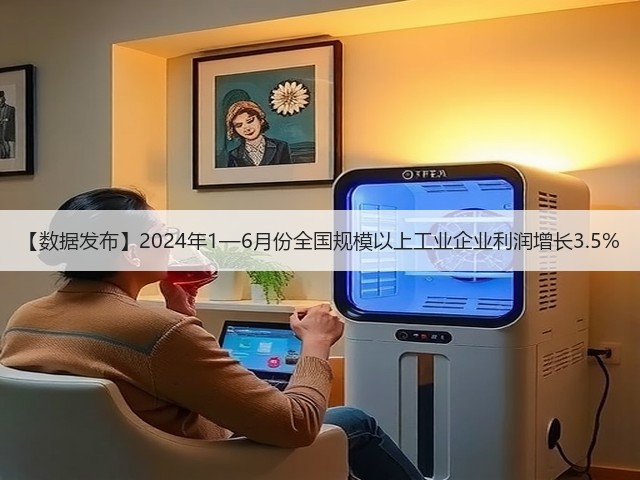 【数据发布】2024年1—6月份全国规模以上工业企业利润增长3.5%(图2) 【数据发布】2024年1—6月份全国规模以上工业企业利润增长3.5%(图2)