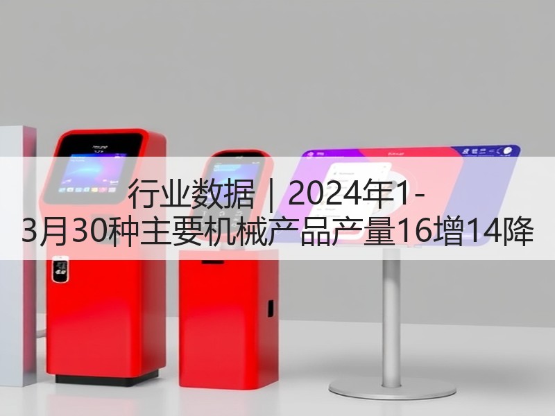 行业数据|2024年1-3月30种主要机械产品产量16增14降 行业数据|2024年1-3月30种主要机械产品产量16增14降