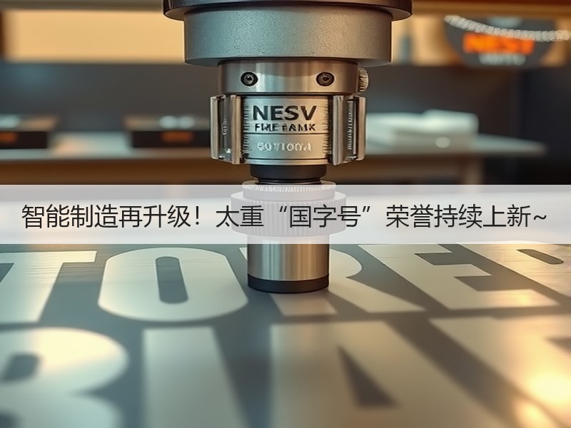 智能制造再升级！太重“国字号”荣誉持续上新~