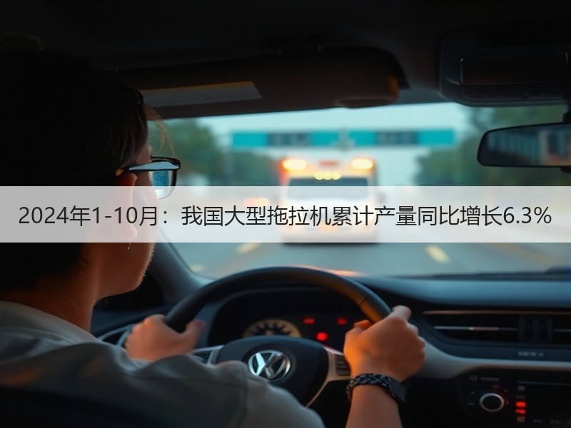 2024年1-10月:我国大型拖拉机累计产量同比增长6.3% 2024年1-10月:我国大型拖拉机累计产量同比增长6.3%