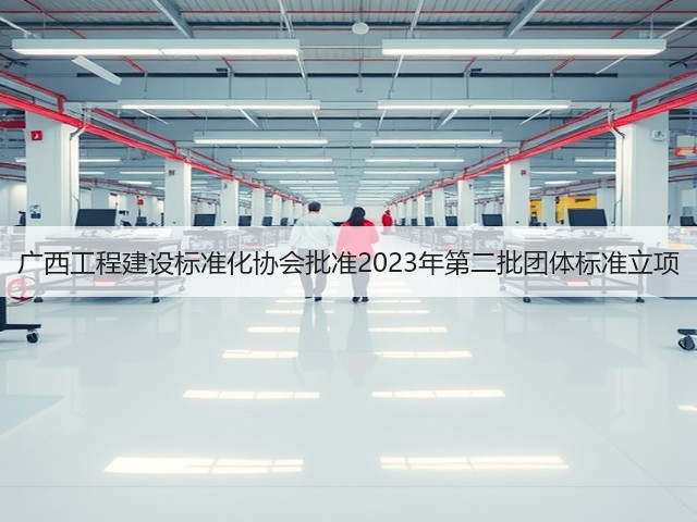 广西工程建设标准化协会批准2023年第二批团体标准立项(图2) 广西工程建设标准化协会批准2023年第二批团体标准立项(图2)
