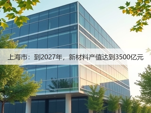 上海市：到2027年，新材料产值达到3500亿元(图1)
