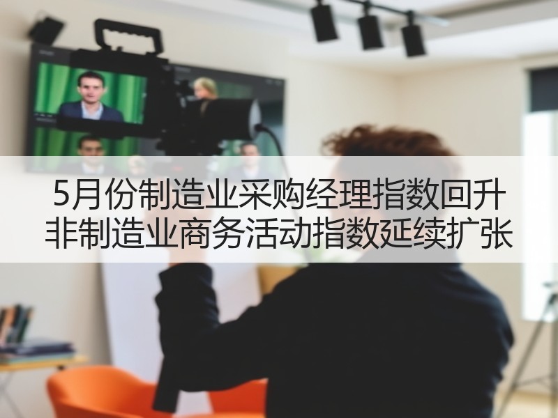 5月份制造业采购经理指数回升 非制造业商务活动指数延续扩张