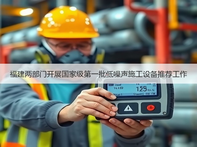 福建两部门开展国家级第一批低噪声施工设备推荐工作(图3) 福建两部门开展国家级第一批低噪声施工设备推荐工作(图3)