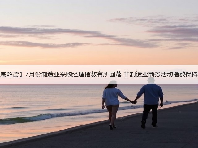 【权威解读】7月份制造业采购经理指数有所回落 非制造业商务活动指数保持扩张(图1)