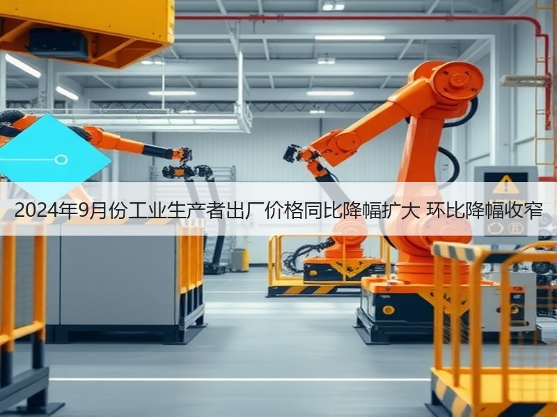 2024年9月份工业生产者出厂价格同比降幅扩大 环比降幅收窄