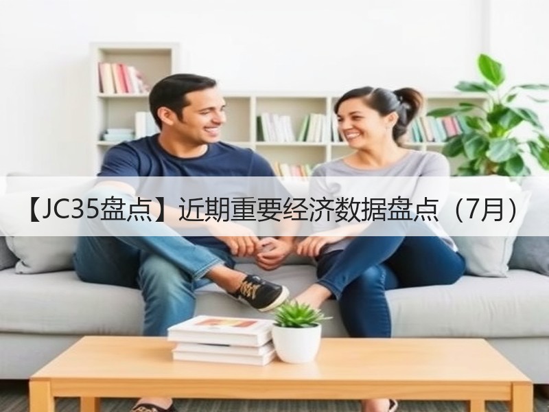 【JC35盘点】近期重要经济数据盘点（7月）